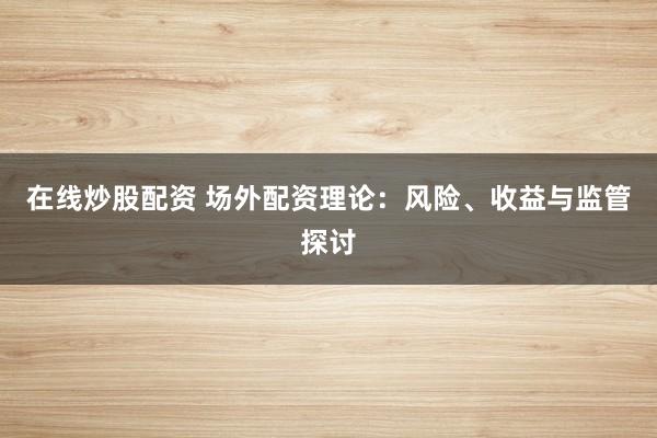 在线炒股配资 场外配资理论：风险、收益与监管探讨