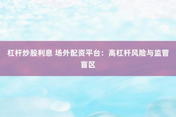 杠杆炒股利息 场外配资平台：高杠杆风险与监管盲区