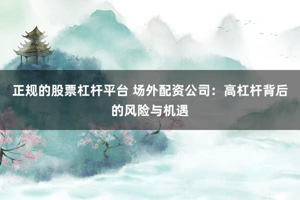 正规的股票杠杆平台 场外配资公司：高杠杆背后的风险与机遇