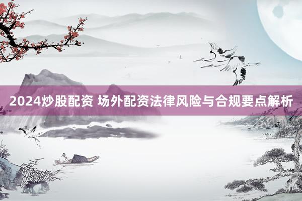 2024炒股配资 场外配资法律风险与合规要点解析