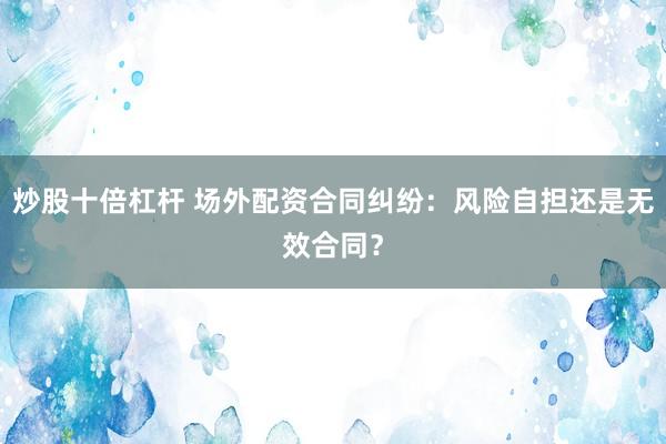 炒股十倍杠杆 场外配资合同纠纷：风险自担还是无效合同？