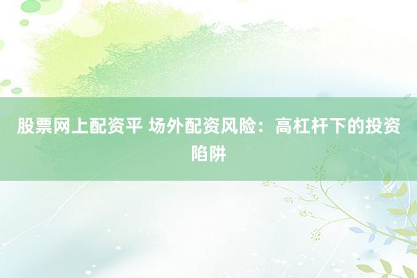 股票网上配资平 场外配资风险：高杠杆下的投资陷阱