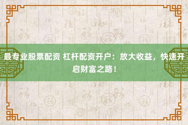 最专业股票配资 杠杆配资开户：放大收益，快速开启财富之路！