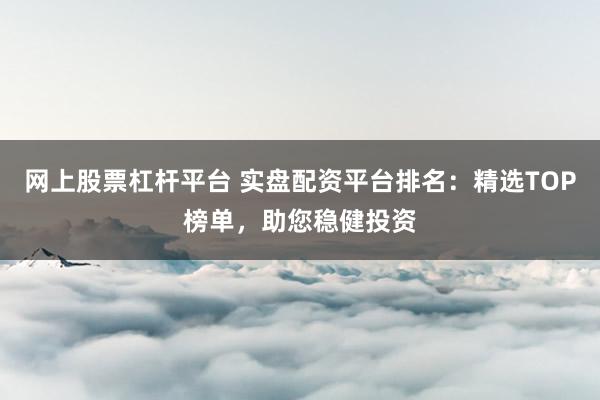 网上股票杠杆平台 实盘配资平台排名：精选TOP榜单，助您稳健投资