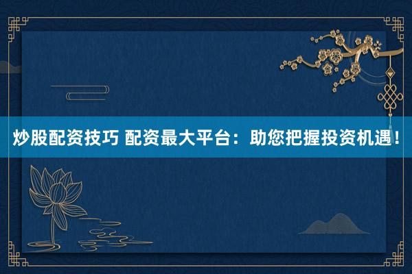 炒股配资技巧 配资最大平台：助您把握投资机遇！