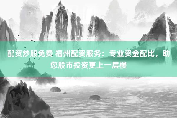 配资炒股免费 福州配资服务：专业资金配比，助您股市投资更上一层楼