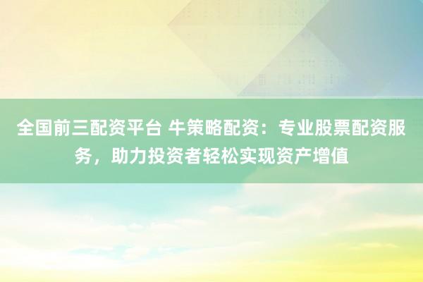 全国前三配资平台 牛策略配资：专业股票配资服务，助力投资者轻松实现资产增值