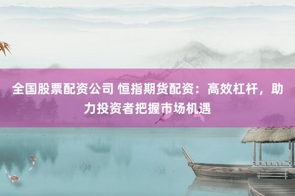 全国股票配资公司 恒指期货配资：高效杠杆，助力投资者把握市场机遇