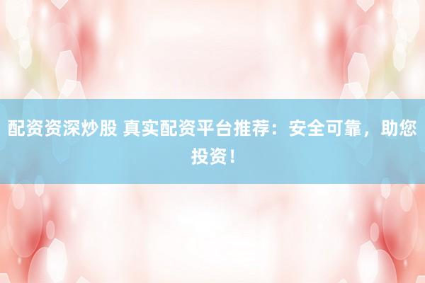 配资资深炒股 真实配资平台推荐：安全可靠，助您投资！