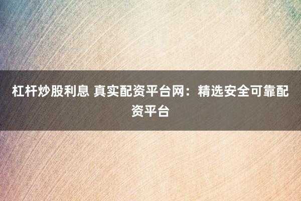 杠杆炒股利息 真实配资平台网：精选安全可靠配资平台