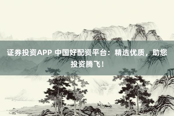 证券投资APP 中国好配资平台：精选优质，助您投资腾飞！