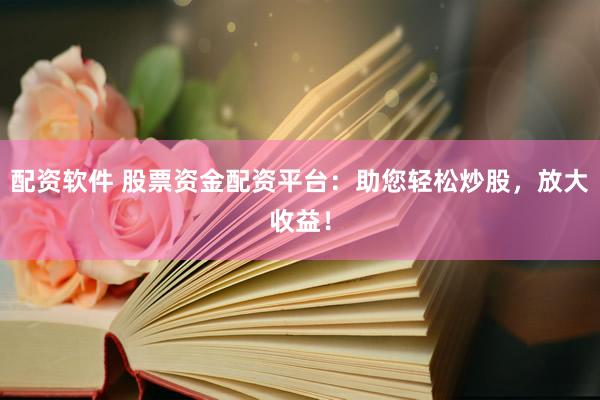 配资软件 股票资金配资平台：助您轻松炒股，放大收益！