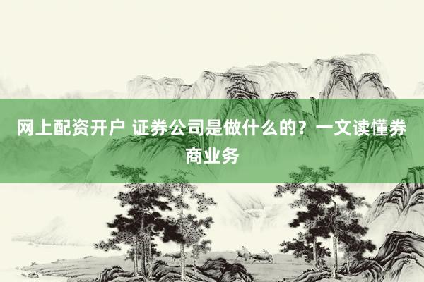 网上配资开户 证券公司是做什么的？一文读懂券商业务