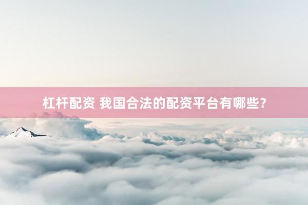 杠杆配资 我国合法的配资平台有哪些？