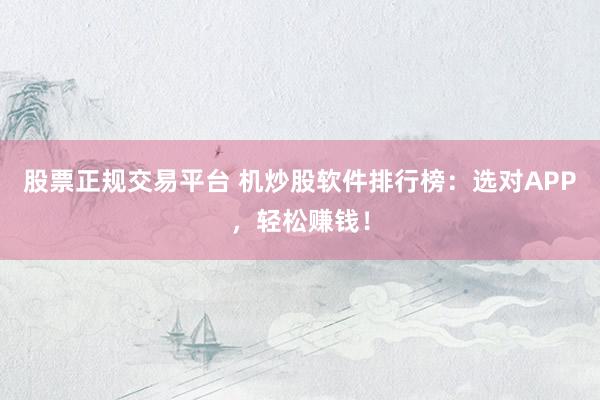 股票正规交易平台 机炒股软件排行榜：选对APP，轻松赚钱！
