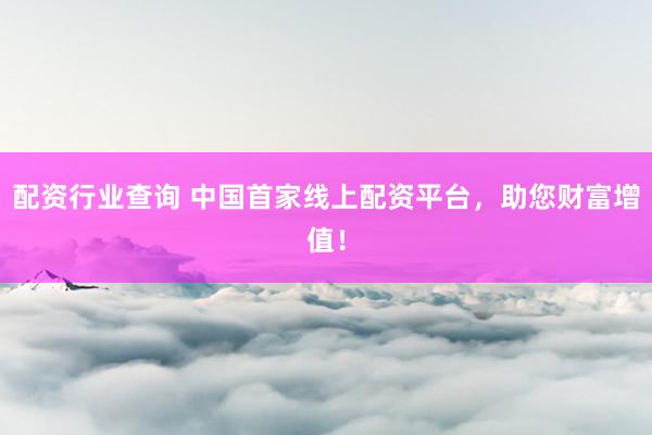 配资行业查询 中国首家线上配资平台，助您财富增值！