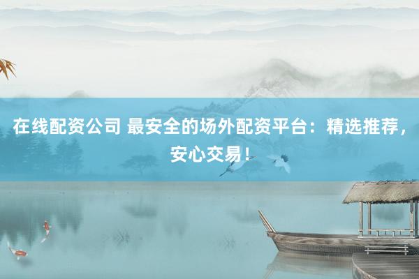 在线配资公司 最安全的场外配资平台：精选推荐，安心交易！