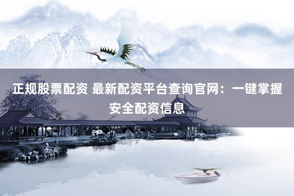正规股票配资 最新配资平台查询官网：一键掌握安全配资信息