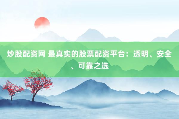 炒股配资网 最真实的股票配资平台：透明、安全、可靠之选