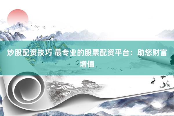 炒股配资技巧 最专业的股票配资平台：助您财富增值