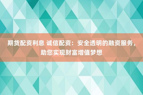 期货配资利息 诚信配资：安全透明的融资服务，助您实现财富增值梦想