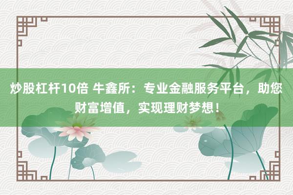 炒股杠杆10倍 牛鑫所：专业金融服务平台，助您财富增值，实现理财梦想！