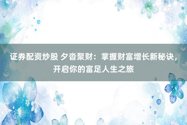 证券配资炒股 夕沓聚财：掌握财富增长新秘诀，开启你的富足人生之旅