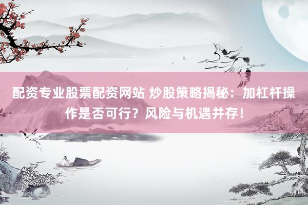 配资专业股票配资网站 炒股策略揭秘：加杠杆操作是否可行？风险与机遇并存！