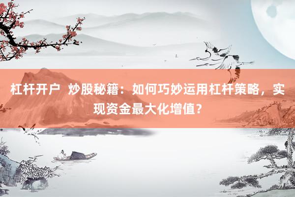 杠杆开户  炒股秘籍：如何巧妙运用杠杆策略，实现资金最大化增值？