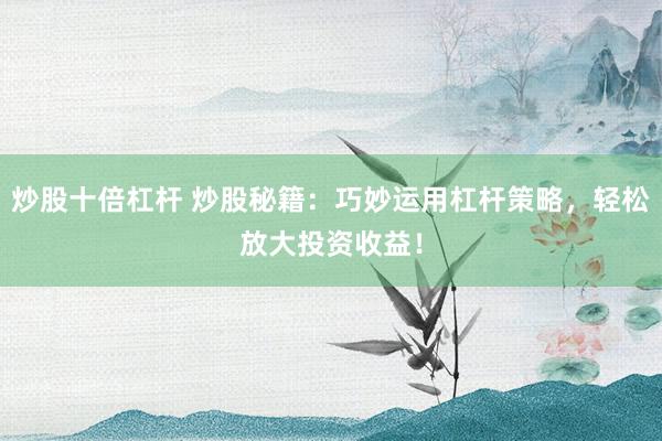 炒股十倍杠杆 炒股秘籍：巧妙运用杠杆策略，轻松放大投资收益！