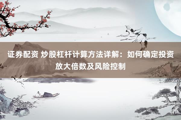 证券配资 炒股杠杆计算方法详解：如何确定投资放大倍数及风险控制