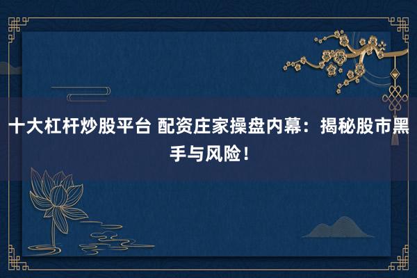 十大杠杆炒股平台 配资庄家操盘内幕：揭秘股市黑手与风险！