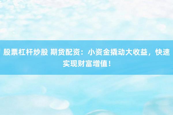 股票杠杆炒股 期货配资：小资金撬动大收益，快速实现财富增值！