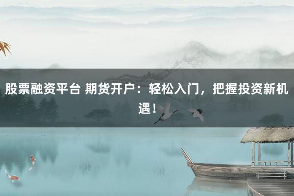 股票融资平台 期货开户：轻松入门，把握投资新机遇！