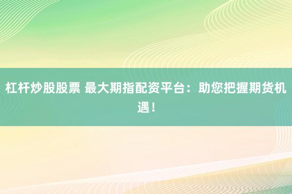 杠杆炒股股票 最大期指配资平台：助您把握期货机遇！