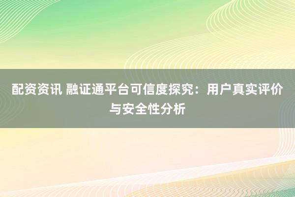 配资资讯 融证通平台可信度探究：用户真实评价与安全性分析