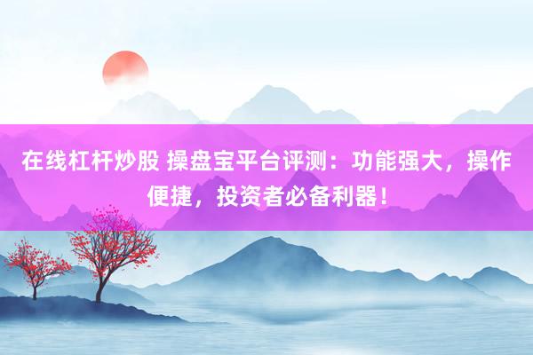在线杠杆炒股 操盘宝平台评测：功能强大，操作便捷，投资者必备利器！