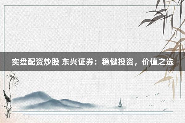 实盘配资炒股 东兴证券：稳健投资，价值之选