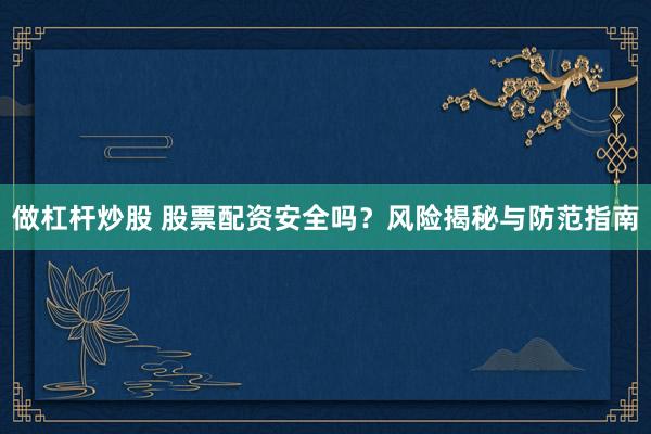 做杠杆炒股 股票配资安全吗？风险揭秘与防范指南