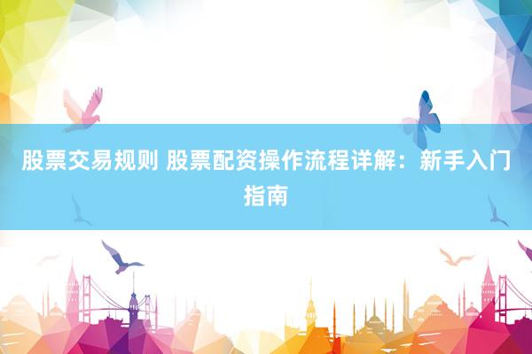 股票交易规则 股票配资操作流程详解：新手入门指南