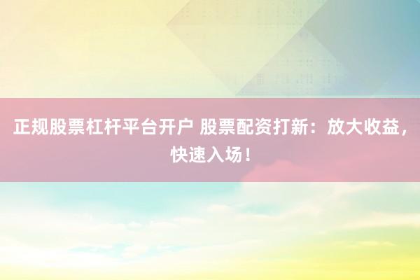 正规股票杠杆平台开户 股票配资打新：放大收益，快速入场！