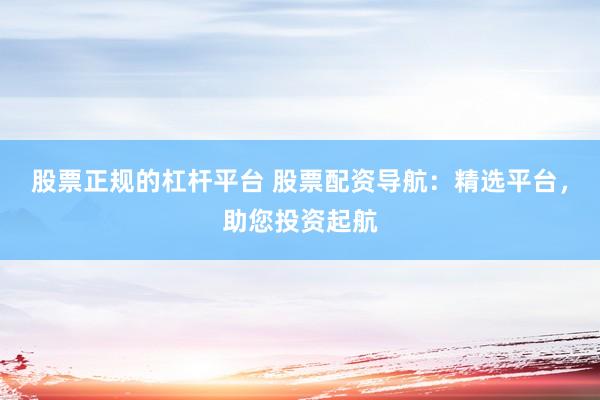 股票正规的杠杆平台 股票配资导航：精选平台，助您投资起航