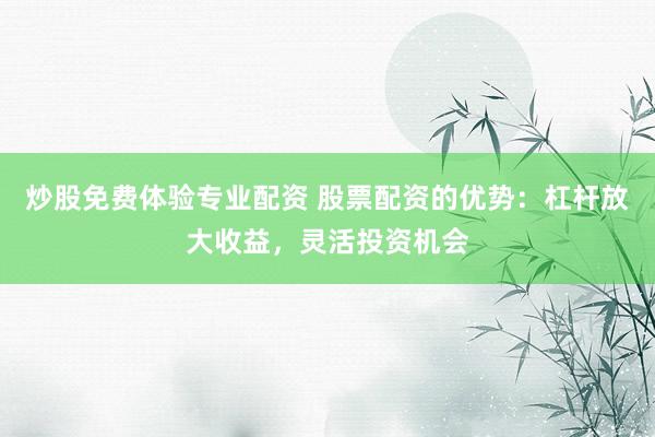 炒股免费体验专业配资 股票配资的优势：杠杆放大收益，灵活投资机会