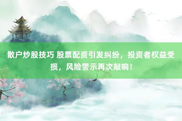 散户炒股技巧 股票配资引发纠纷，投资者权益受损，风险警示再次敲响！