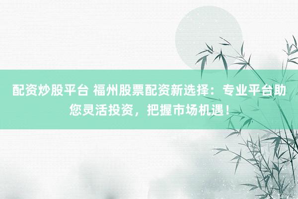 配资炒股平台 福州股票配资新选择：专业平台助您灵活投资，把握市场机遇！
