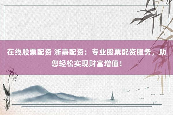 在线股票配资 浙嘉配资：专业股票配资服务，助您轻松实现财富增值！