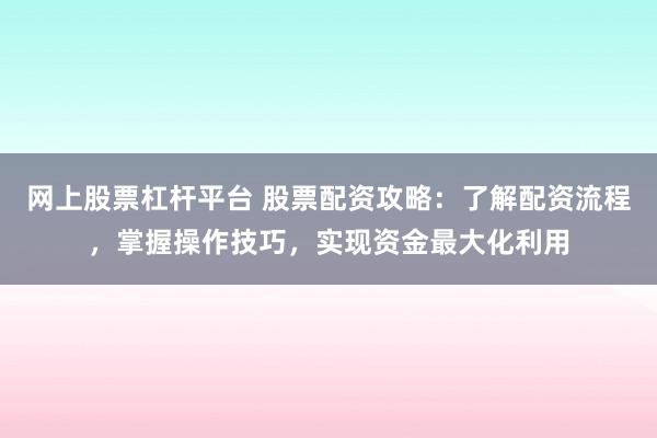 网上股票杠杆平台 股票配资攻略：了解配资流程，掌握操作技巧，实现资金最大化利用