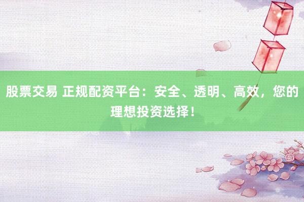 股票交易 正规配资平台：安全、透明、高效，您的理想投资选择！