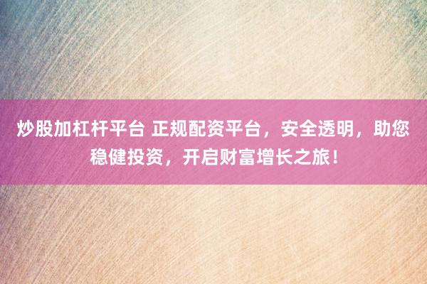 炒股加杠杆平台 正规配资平台，安全透明，助您稳健投资，开启财富增长之旅！