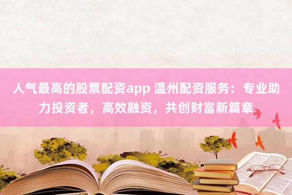 人气最高的股票配资app 温州配资服务：专业助力投资者，高效融资，共创财富新篇章